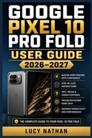 GOOGLE PIXEL 10 PRO FOLD USER GUIDE 2026–2027: The Complete Manual for Mastering Camera Controls, Productivity Apps, Hidden Settings, and Every Feature of Your New Smartphone B0HDYS79C1 Book Cover