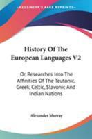 History Of The European Languages V2: Or, Researches Into The Affinities Of The Teutonic, Greek, Celtic, Slavonic And Indian Nations 1430443804 Book Cover