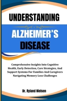 UNDERSTANDING ALZHEIMER’S DISEASE: Comprehensive Insights Into Cognitive Health, Early Detection, Care Strategies, And Support Systems For Families And Caregivers Navigating Memory Loss Challenges B0FQXCNZV3 Book Cover