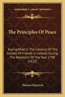 The Principles of Peace: Exemplified in the Conduct of the Society of Friends in Ireland, During the Rebellion of the Year 1798 1164016695 Book Cover