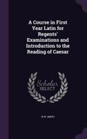 A Course In First Year Latin For Regents' Examinations And Introduction To The Reading Of Caesar 0548308144 Book Cover