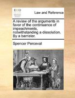 A review of the arguments in favor of the continuance of impeachments, notwithstanding a dissolution. By a barrister. 1170371744 Book Cover