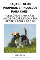 Faça os seus próprios brinquedos para cães: Acessórios para cães, jogos de cães, faça a sua própria roupa de cão B0B92D3CHL Book Cover