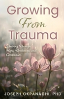 Growing from Trauma: Thriving Through Hope, Resilience, and Compassion B0DSM1VNGF Book Cover