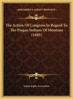 The Action of Congress in Regard to the Piegan Indians of Montana 0548612552 Book Cover