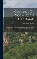 Outlines Of Norwegian Grammar: With Exercises, Being A Help Towards Acquiring A Practical Knowledge Of The Language 1017236267 Book Cover