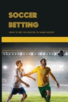 Soccer Betting: How To Bet On Soccer To Make Money: Sport Gambling B08TZDYGX1 Book Cover