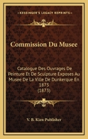 Commission Du Musee: Catalogue Des Ouvrages De Peinture Et De Sculpture Exposes Au Musee De La Ville De Dunkerque En 1873 (1873) 1168017939 Book Cover