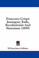 Francesco Crispi: Insurgent, Exile, Revolutionist And Statesman 3743310562 Book Cover