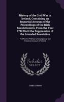 History of the Civil War in Ireland, Containing an Impartial Account of the Proceedings of the Irish Revolutionists, from the Year 1782 Until the ... and Historical Account of Ireland B0BM4YXVD1 Book Cover