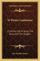 Te Deum Laudamus: Christian Life in Song 1162929804 Book Cover