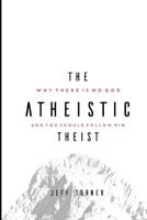 The Atheistic Theist: Why There Is No God and You Should Follow Him 1540546500 Book Cover
