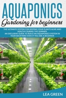 Aquaponics for Beginners: The Ultimate System for Keeping Your Plants Alive and Healthy During the Summer. an Exclusive Guide to Build an Aquaponics System in Your Backyard Even If You Are a Beginner 180112602X Book Cover