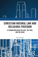 Christian Natural Law and Religious Freedom: A Foundation Based on Love, the True, and the Good 1032620005 Book Cover