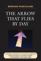 The Arrow that Flies by Day: Existential Images of the Human Condition from Socrates to Hannah Arendt 0761840311 Book Cover