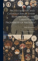 Protestantism and Catholicism in Their Bearing Upon the Liberty and Prosperity of Nations: A Study of Social Economy 1020946229 Book Cover