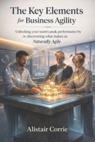 The Key Elements for Business Agility: Unlocking your team’s peak performance by re-discovering what makes us Naturally Agile B0DVLKV9KX Book Cover