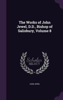 The Works of John Jewel, D.D., Bishop of Salisbury, Volume 8 1358221189 Book Cover