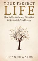 Your Perfect Life: How to Use the Law of Attraction to Get the Life You Deserve 1489558365 Book Cover