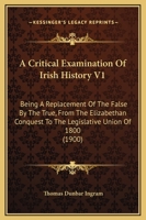 A Critical Examination Of Irish History V1: Being A Replacement Of The False By The True, From The Elizabethan Conquest To The Legislative Union Of 1800 1436723523 Book Cover