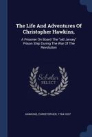 The Life and Adventures of Christopher Hawkins,: A Prisoner on Board the Old Jersey Prison Ship During the War of the Revolution 137710074X Book Cover