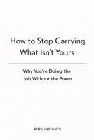 How to Stop Carrying What Isn’t Yours: Why You’re Doing the Job Without the Power B0GL53MGVJ Book Cover