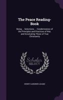 The Peace Reading-Book: Selections Condemnatory of the Principles and Practices of War, and Inculcating Those of True Christianity, Ed. by H.G. Adams 1144839521 Book Cover