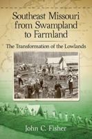 Southeast Missouri from Swampland to Farmland: The Transformation of the Lowlands 0786479957 Book Cover