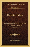 Christian Belger: Von Freunden Zur Erinnerung Fur Seine Freunde (1903) 1166014053 Book Cover