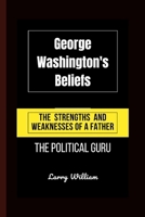 George Washington's Beliefs: The Strengths And Weaknesses Of A Father, The Political Guru B0CT5WKNYK Book Cover