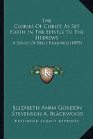 The Glories of Christ, as Set Forth in the Epistle to the Hebrews, by E.A.H 1010795775 Book Cover