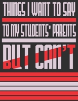 Things I Want To Say To My Students Parents But Can't: Funny Parents Teacher Journals / Notebook 1676906878 Book Cover