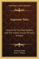 Argonaut Tales: Stories Of The Gold Seekers And The Indian Scouts Of Early Arizona 1163189022 Book Cover
