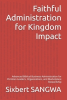 Faithful Administration for Kingdom Impact: Advanced Biblical Business Administration for Christian Leaders, Organizations, and Marketplace Stewardship (Christian Business Administration) B0H3TJ6J7W Book Cover