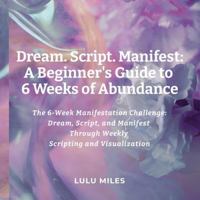 Dream. Script. Manifest: A Beginner’s Guide to 6 Weeks of Abundance: The 6-Week Manifestation Challenge: Dream, Script, and Manifest Through Weekly Scripting and Visualization 1300789603 Book Cover