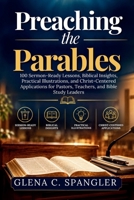 Preaching the Parables: 100 Sermon-Ready Lessons, Biblical Insights, Practical Illustrations, and Christ-Centered Applications for Pastors, Teachers, and Bible Study Leaders B0H9MK3KT5 Book Cover
