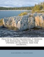 Practical Stone Quarrying: A Manual For Managers, Inspectors, And Owners Of Quarries, And For Students 1016187637 Book Cover