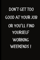 Don't get too good at your job or you'll find yourself working weekends!: For the Workaholic People in your life.Funny Office Notebook/Journal For ... Gag Gift.Size 6" x 9" .120 Lined Pages 1698464606 Book Cover