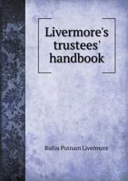 Livermore's Trustees' Handbook: a Manual for the Use of Trustees, Executors, Administrators ... Containing a Brief Statement of Their Powers and Duties, Rights and Liabilities .. 1176358138 Book Cover