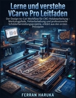 LERNE UND VERSTEHE VCARVE PRO LEITFADEN: Der Design-to-Cut-Workflow für CNC-Holzbearbeitung – Werkzeugpfade, Fehlerbehebung und professionelle ... aus den ersten Prinzipien (German Edition) B0H9RNCWX2 Book Cover