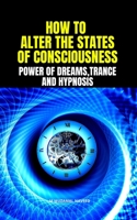 HOW TO ALTER THE STATES OF CONSCIOUSNESS: POWER OF DREAMS,TRANCE AND HYPNOSIS B088BHVNV2 Book Cover