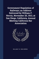 Government Regulation of Railways; an Address Delivered by William F. Herrin, November 20, 1913, at San Diego, California, Annual Meeting California Bar Association 1376870525 Book Cover