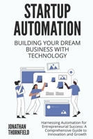 Startup Automation: Building Your Dream Business with Technology: Harnessing Automation for Entrepreneurial Success: A Comprehensive Guide to Innovation and Growth B0FJ8DDGRQ Book Cover