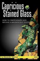 Capricious Stained Glass: How To Photograph And Receive A Magnificent Photo. 1440408696 Book Cover
