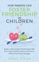 How Parents Can Foster Friendship in Children: Begin a Meaningful Relationship With Your Child as Both Parent and Friend Without the Power Struggle 1956018050 Book Cover