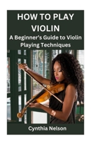 HOW TO PLAY VIOLIN: A Beginner’s Guide to Violin Playing Techniques B0CT5NGN1Q Book Cover