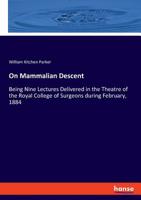 On Mammalian Descent: Being Nine Lectures Delivered In The Theatre Of The Royal College Of Surgeons During February, 1884 1248511603 Book Cover