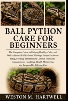 BALL PYTHON CARE FOR BEGINNERS: The Complete Guide to Raising Healthy, Calm, and Well-Adjusted Ball Pythons Through Proper Enclosure Setup, Feeding, ... Monitoring, and Responsible Lifelong Care B0H6T5G4TR Book Cover