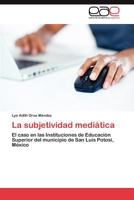 La subjetividad mediática: El caso en las Instituciones de Educación Superior del municipio de San Luis Potosí, México 3847363891 Book Cover
