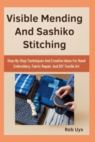 Visible Mending And Sashiko Stitching: Step-By-Step Techniques And Creative Ideas For Hand Embroidery, Fabric Repair, And DIY Textile Art B0FQJ1TQLY Book Cover